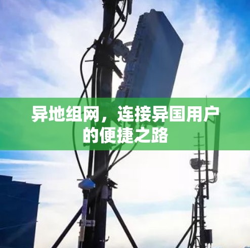 异地组网,连接异国用户的便捷之路 异地组网,连接异国用户的便捷之路