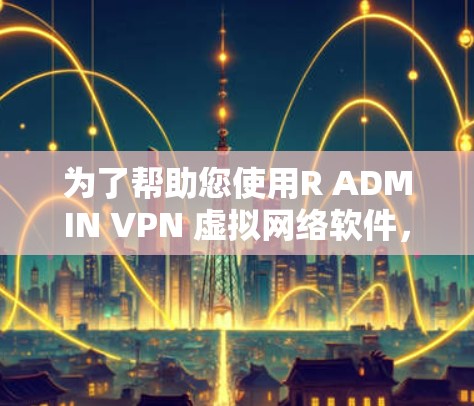 为了帮助您使用R ADMIN VPN 虚拟网络软件，以下是一些推荐的免费软件，它们支持 RAD 网络协议