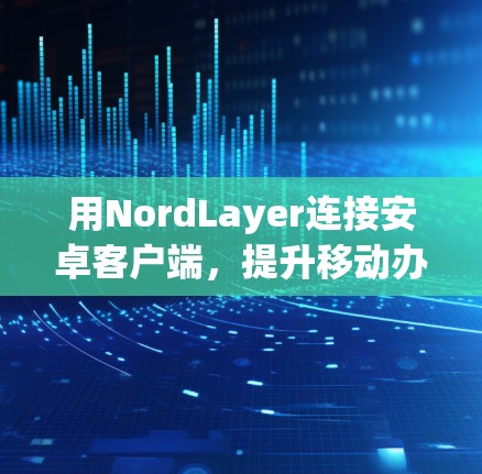 用NordLayer连接安卓客户端,提升移动办公效率 用NordLayer连接安卓客户端,提升移动办公效率