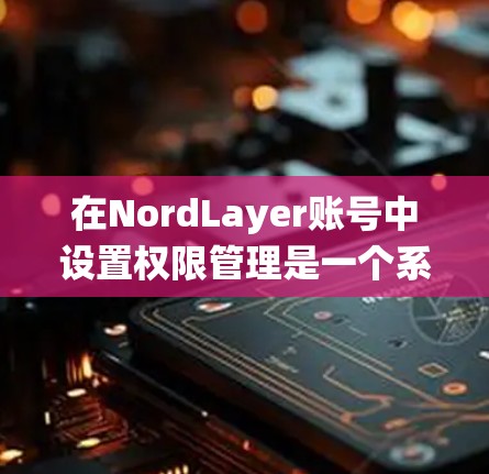 在NordLayer账号中设置权限管理是一个系统性的过程,需要按照以下步骤进行 在NordLayer账号中设置权限管理是一个系统性的过程,需要按照以下步骤进行