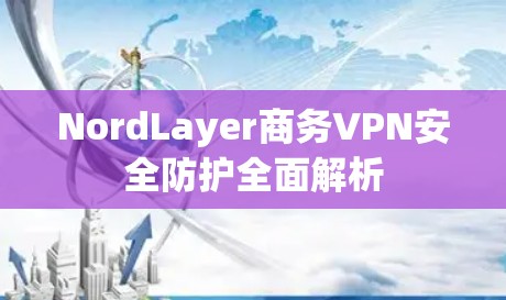 NordLayer商务VPN安全防护全面解析 NordLayer商务VPN安全防护全面解析