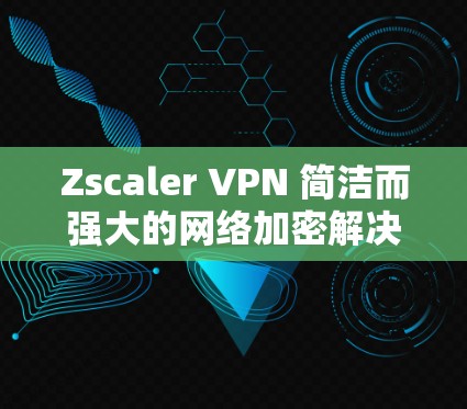 Zscaler VPN 简洁而强大的网络加密解决方案，助力企业构建安全而高效的网络环境