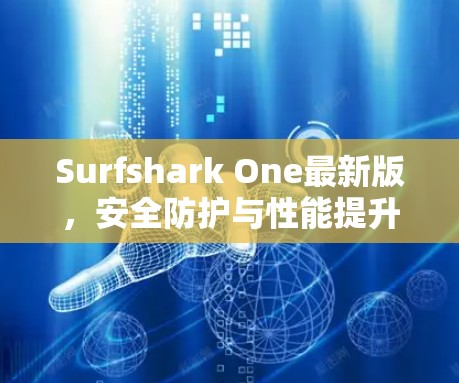 Surfshark One最新版,安全防护与性能提升 Surfshark One最新版,安全防护与性能提升