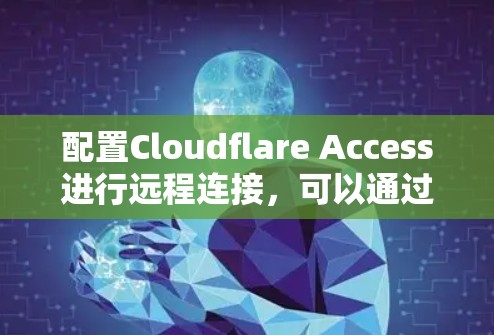 配置Cloudflare Access进行远程连接，可以通过以下步骤进行操作