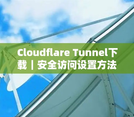 Cloudflare Tunnel下载｜安全访问设置方法