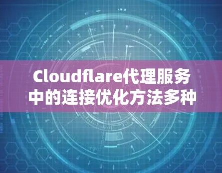 Cloudflare代理服务中的连接优化方法多种多样，每个方法都有其特定的实现细节和优缺点。以下是对这些方法的详细总结