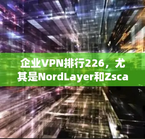 企业VPN排行226，尤其是NordLayer和Zscaler，是企业用户在选择VPN服务时非常关注的两点。以下是关于这两个服务的详细评测