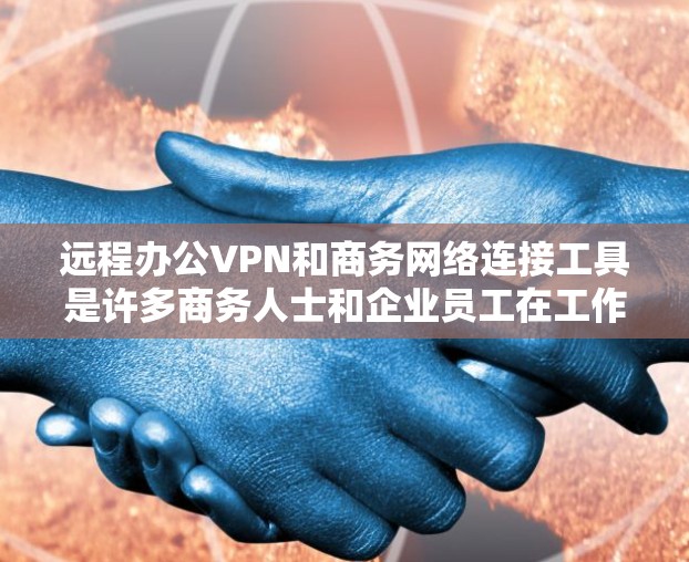 远程办公VPN和商务网络连接工具是许多商务人士和企业员工在工作和学习中不可或缺的工具。以下是一些推荐的工具和平台，帮助您更好地连接远程同事并保持网络稳定
