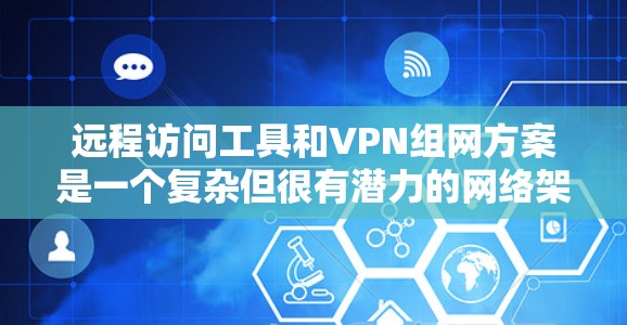 远程访问工具和VPN组网方案是一个复杂但很有潜力的网络架构，能够同时提供视频通话和数据加密。以下是一个详细且结构化的解决方案