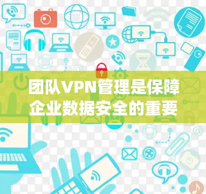 团队VPN管理是保障企业数据安全的重要手段，帮助企业有效控制网络流量，防止攻击，并保护企业内部数据。以下是几种 commonly used 的企业 VPN 管理工具推荐，帮助您更好地管理团队 VPN