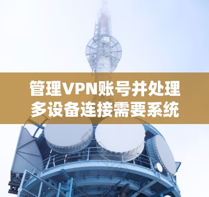管理VPN账号并处理多设备连接需要系统性地进行,以下是一个分步骤的指南,帮助你安全地管理这些账号和设备 管理VPN账号并处理多设备连接需要系统性地进行,以下是一个分步骤的指南,帮助你安全地管理这些账号和设备