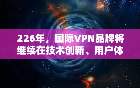 226年，国际VPN品牌将继续在技术创新、用户体验优化和市场扩展等方面展现出强大的发展势头。以下是对这些品牌的分析，基于市场趋势和未来展望