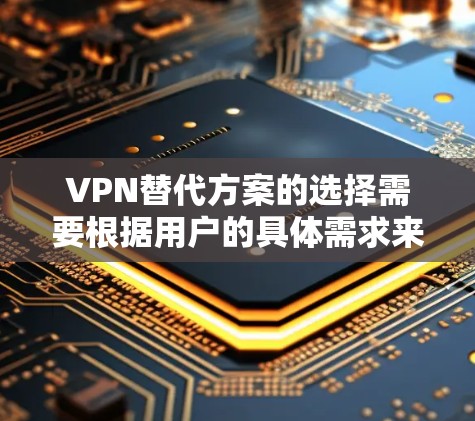 VPN替代方案的选择需要根据用户的具体需求来决定。以下是一些常见的需求分类，供你参考