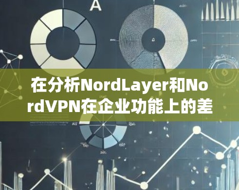 在分析NordLayer和NordVPN在企业功能上的差异时,我们可以总结如下 在分析NordLayer和NordVPN在企业功能上的差异时,我们可以总结如下