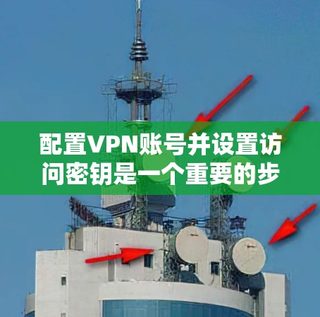 配置VPN账号并设置访问密钥是一个重要的步骤,确保VPN的安全和稳定运行。以下是一个清晰的步骤指南,帮助您顺利完成配置
