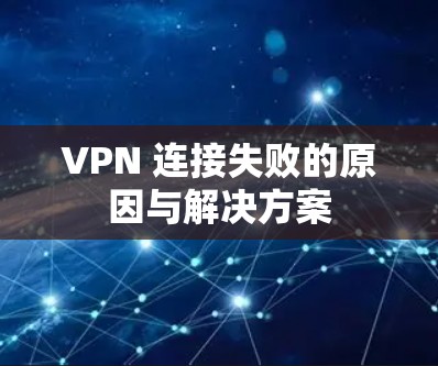 VPN 连接失败的原因与解决方案 VPN 连接失败的原因与解决方案