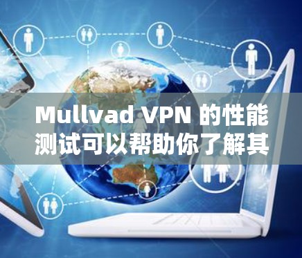 Mullvad VPN 的性能测试可以帮助你了解其在不同环境下的表现。以下是一个详细的测试方法和节点表现评估指南