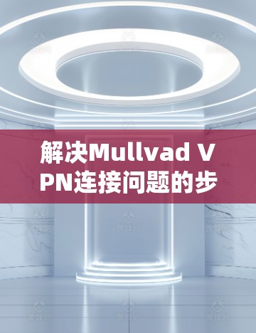 解决Mullvad VPN连接问题的步骤如下