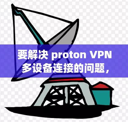要解决 proton VPN 多设备连接的问题，您可以按照以下步骤进行调整
