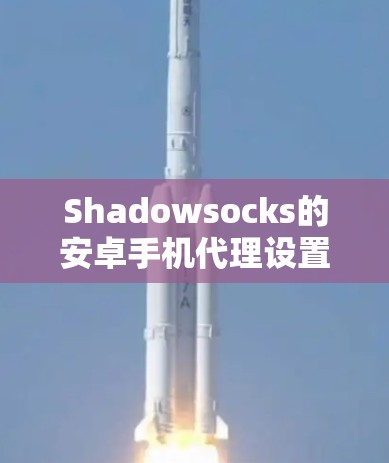 Shadowsocks的安卓手机代理设置指南包括以下几个步骤