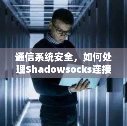 通信系统安全,如何处理Shadowsocks连接失败 通信系统安全,如何处理Shadowsocks连接失败