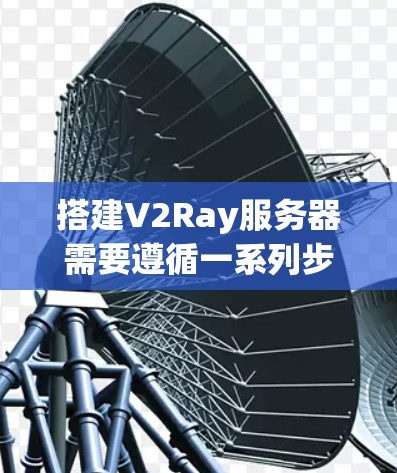 搭建V2Ray服务器需要遵循一系列步骤,确保服务器的高效运行和数据的安全性。以下是详细的步骤说明 搭建V2Ray服务器需要遵循一系列步骤,确保服务器的高效运行和数据的安全性。以下是详细的步骤说明