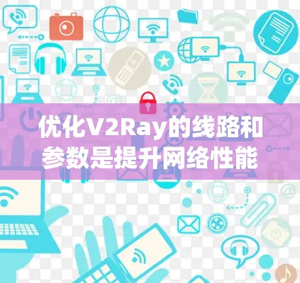 优化V2Ray的线路和参数是提升网络性能的关键。以下是对V2Ray优化和线路调整技术的详细总结 优化V2Ray的线路和参数是提升网络性能的关键。以下是对V2Ray优化和线路调整技术的详细总结