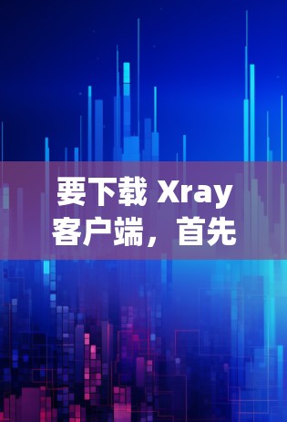 要下载 Xray客户端，首先需要找到官方的下载页面。假设你找到了 Xray客户端的下载链接，如https:xray.ai/cdn/index.html，那么按照以下步骤操作