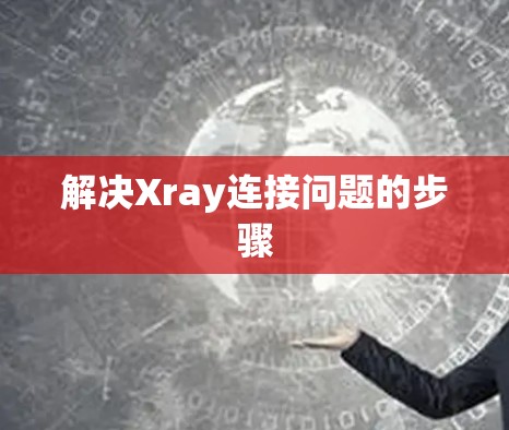 解决Xray连接问题的步骤 解决Xray连接问题的步骤