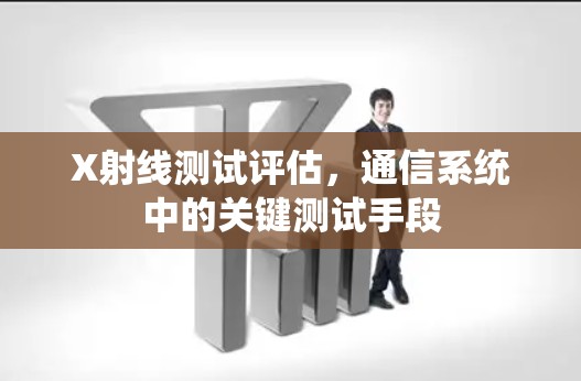X射线测试评估，通信系统中的关键测试手段
