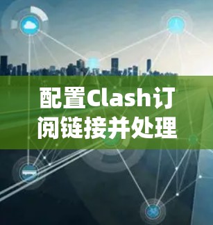配置Clash订阅链接并处理节点更新是一个系统性的任务,以下是详细的步骤指南 配置Clash订阅链接并处理节点更新是一个系统性的任务,以下是详细的步骤指南