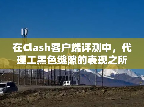 在Clash客户端评测中,代理工黑色缝隙的表现之所以如此糟糕,可能是因为以下几个原因 在Clash客户端评测中,代理工黑色缝隙的表现之所以如此糟糕,可能是因为以下几个原因