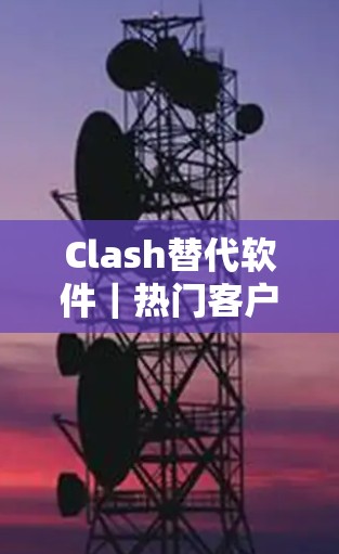 Clash替代软件|热门客户端比较 Clash替代软件|热门客户端比较