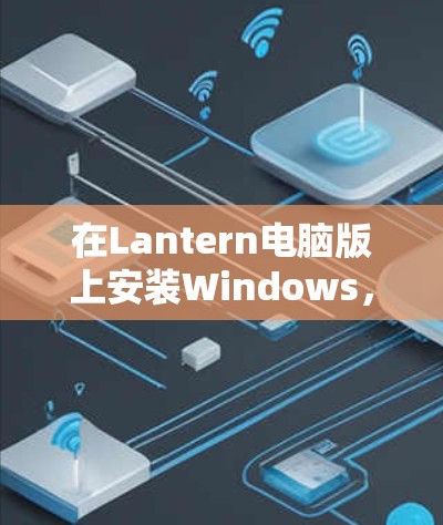 在Lantern电脑版上安装Windows,可以按照以下步骤进行 在Lantern电脑版上安装Windows,可以按照以下步骤进行