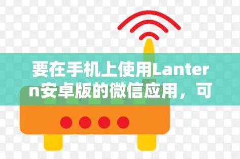 要在手机上使用Lantern安卓版的微信应用,可以按照以下步骤进行 要在手机上使用Lantern安卓版的微信应用,可以按照以下步骤进行