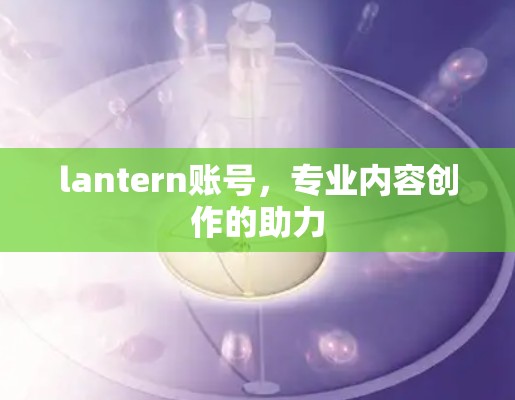 lantern账号，专业内容创作的助力
