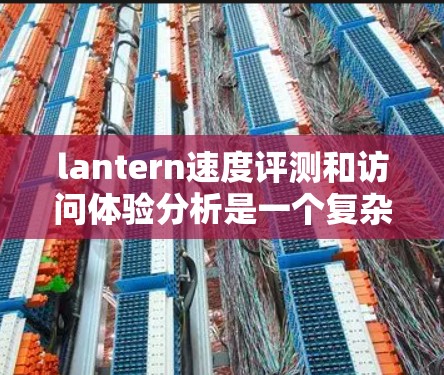 lantern速度评测和访问体验分析是一个复杂的过程,需要从多个方面进行全面优化。以下是对该过程的详细总结和建议 lantern速度评测和访问体验分析是一个复杂的过程,需要从多个方面进行全面优化。以下是对该过程的详细总结和建议