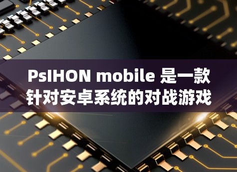 PsIHON mobile 是一款针对安卓系统的对战游戏,适合在手机或平板上玩。以下是详细的使用指南,帮助您在手机上顺利使用该游戏 PsIHON mobile 是一款针对安卓系统的对战游戏,适合在手机或平板上玩。以下是详细的使用指南,帮助您在手机上顺利使用该游戏