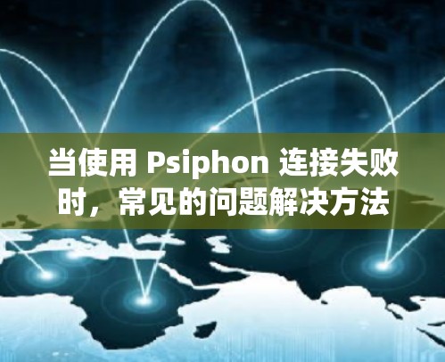 当使用 Psiphon 连接失败时,常见的问题解决方法如下 当使用 Psiphon 连接失败时,常见的问题解决方法如下