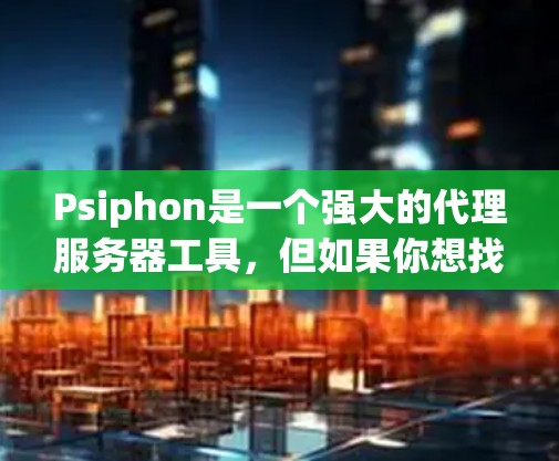 Psiphon是一个强大的代理服务器工具，但如果你想找替代的代理工具，下面是一些常用的替代方案，它们各有优缺点，适合不同的场景