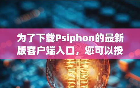 为了下载Psiphon的最新版客户端入口，您可以按照以下步骤进行