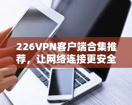 226<strong>VPN客户端</strong>合集推荐，让网络连接更安全可靠的