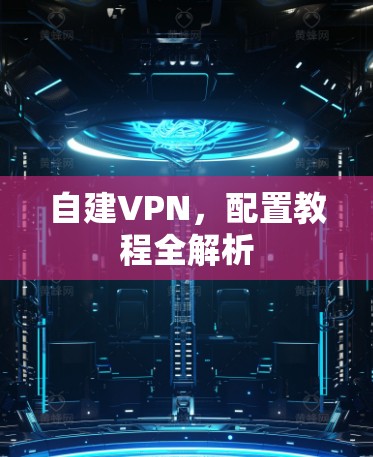 自建VPN,配置教程全解析 自建VPN,配置教程全解析
