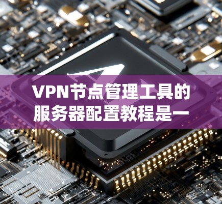 VPN节点管理工具的服务器配置教程是一个系统性的过程，涵盖从选择网络类型到设置安全配置的各个方面。以下是详细的步骤说明