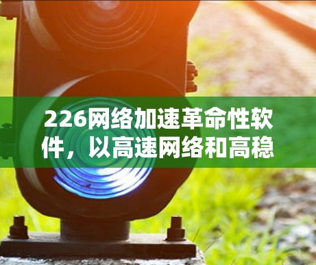 226<strong>网络加速</strong>革命性软件,以高速网络和高稳定性为基石