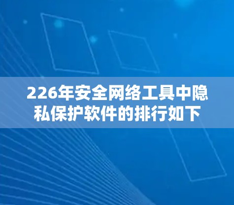 226年安全网络工具中隐私保护软件的排行如下 226年安全网络工具中隐私保护软件的排行如下