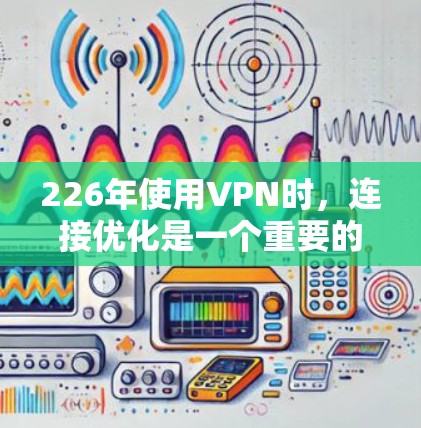 226年使用VPN时，连接优化是一个重要的步骤，可以帮助你更好地管理IP地址、增强安全性、优化流量，从而提升用户体验。以下是226年VPN连接优化的技巧