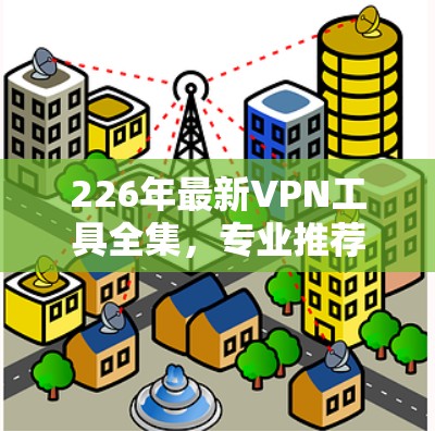 226年最新VPN工具全集,专业推荐与实用指南 226年最新VPN工具全集,专业推荐与实用指南