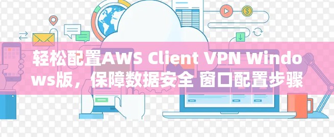 轻松配置AWS Client VPN Windows版,保障数据安全 窗口配置步骤详解 轻松配置AWS Client VPN Windows版,保障数据安全 窗口配置步骤详解