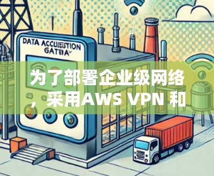 为了部署企业级网络，采用AWS VPN 和 VPC 互操作方案，以下是详细的步骤指南